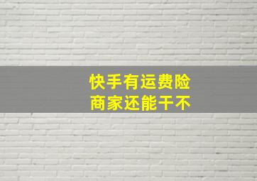 快手有运费险 商家还能干不